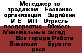 Менеджер по продажам › Название организации ­ Видяйкин И.В., ИП › Отрасль предприятия ­ Мебель › Минимальный оклад ­ 60 000 - Все города Работа » Вакансии   . Бурятия респ.